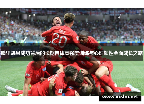 哈里凯恩成功背后的长期自律高强度训练与心理韧性全面成长之路