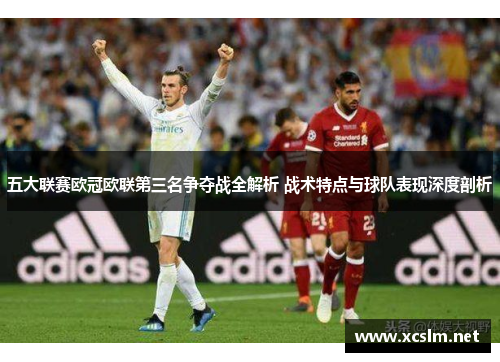 五大联赛欧冠欧联第三名争夺战全解析 战术特点与球队表现深度剖析