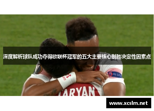 深度解析球队成功夺得欧联杯冠军的五大主要核心制胜决定性因素点