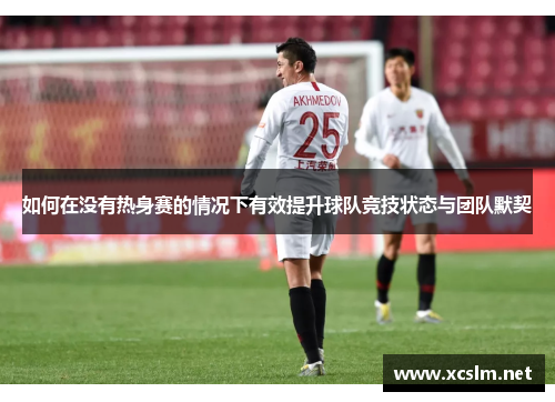 如何在没有热身赛的情况下有效提升球队竞技状态与团队默契