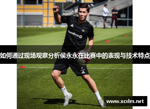 如何通过现场观察分析侯永永在比赛中的表现与技术特点